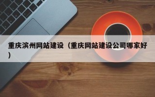 天长重庆滨州网站建设（重庆网站建设公司哪家好）