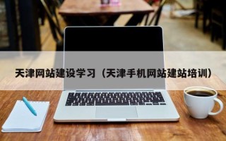 天长天津网站建设学习（天津手机网站建站培训）