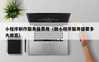 天长小程序制作服务器费用（做小程序服务器要多大带宽）