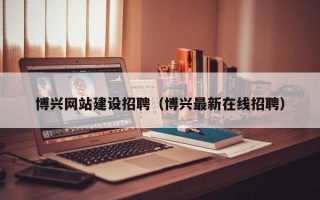 天长博兴网站建设招聘（博兴最新在线招聘）