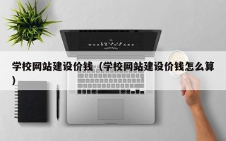 天长学校网站建设价钱（学校网站建设价钱怎么算）