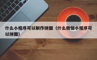 天长什么小程序可以制作拼图（什么微信小程序可以拼图）