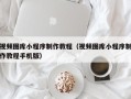 天长视频图库小程序制作教程（视频图库小程序制作教程手机版）