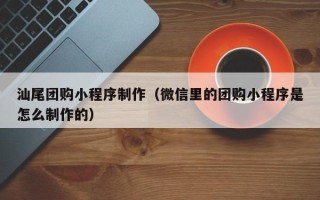 天长汕尾团购小程序制作（微信里的团购小程序是怎么制作的）